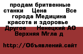  продам бритвенные станки  › Цена ­ 400 - Все города Медицина, красота и здоровье » Другое   . Ненецкий АО,Верхняя Мгла д.